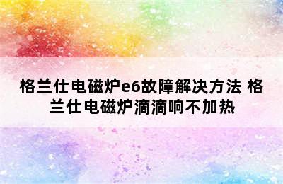 格兰仕电磁炉e6故障解决方法 格兰仕电磁炉滴滴响不加热